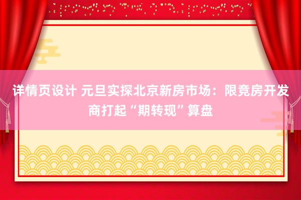 详情页设计 元旦实探北京新房市场：限竞房开发商打起“期转现”算盘