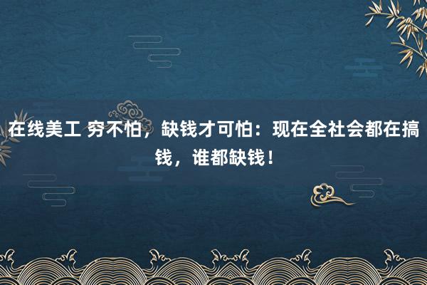 在线美工 穷不怕，缺钱才可怕：现在全社会都在搞钱，谁都缺钱！