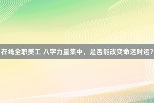 在线全职美工 八字力量集中，是否能改变命运财运？