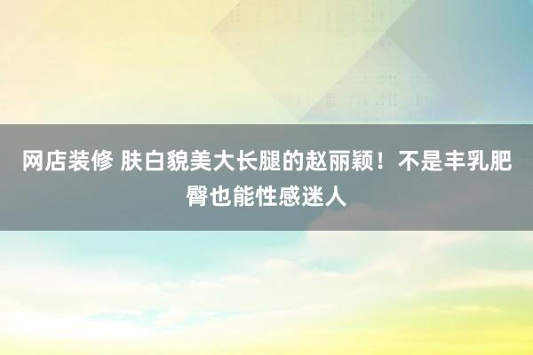 网店装修 肤白貌美大长腿的赵丽颖！不是丰乳肥臀也能性感迷人