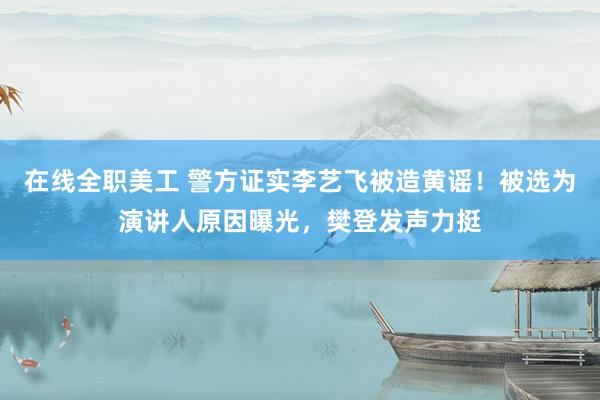 在线全职美工 警方证实李艺飞被造黄谣！被选为演讲人原因曝光，樊登发声力挺