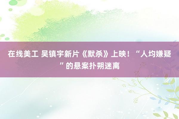 在线美工 吴镇宇新片《默杀》上映！“人均嫌疑”的悬案扑朔迷离