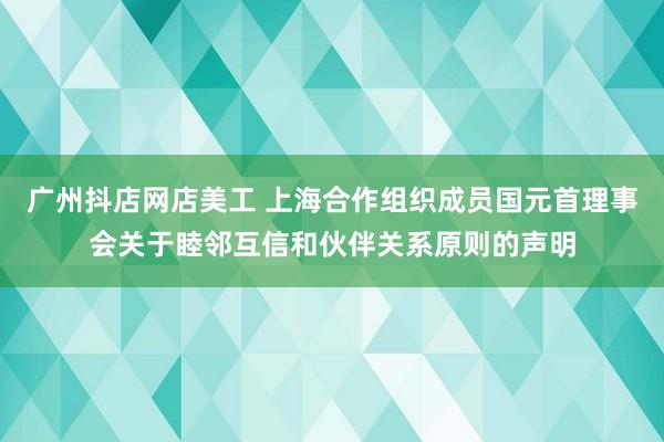 广州抖店网店美工 上海合作组织成员国元首理事会关于睦邻互信和伙伴关系原则的声明