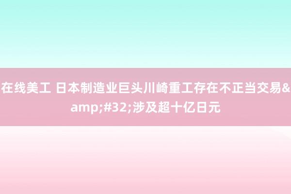 在线美工 日本制造业巨头川崎重工存在不正当交易&#32;涉及超十亿日元