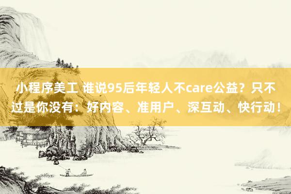 小程序美工 谁说95后年轻人不care公益？只不过是你没有：好内容、准用户、深互动、快行动！