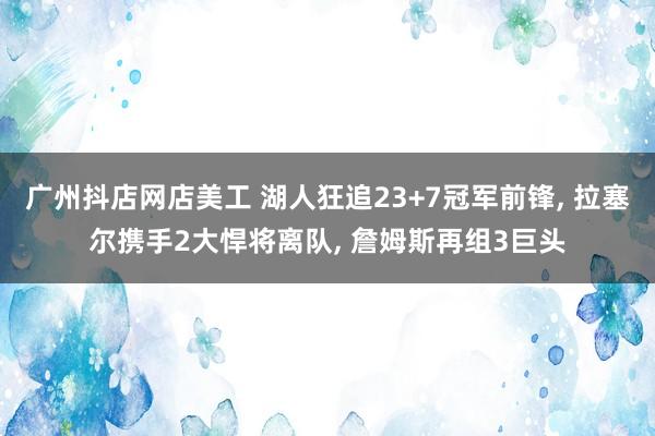 广州抖店网店美工 湖人狂追23+7冠军前锋, 拉塞尔携手2大悍将离队, 詹姆斯再组3巨头