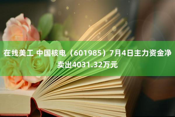 在线美工 中国核电（601985）7月4日主力资金净卖出4031.32万元