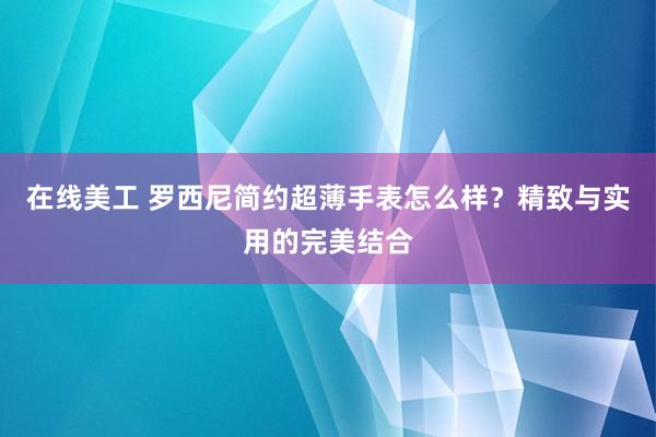 在线美工 罗西尼简约超薄手表怎么样？精致与实用的完美结合