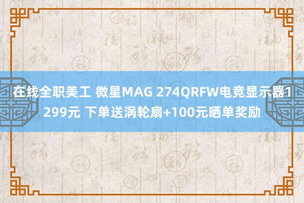 在线全职美工 微星MAG 274QRFW电竞显示器1299元 下单送涡轮扇+100元晒单奖励