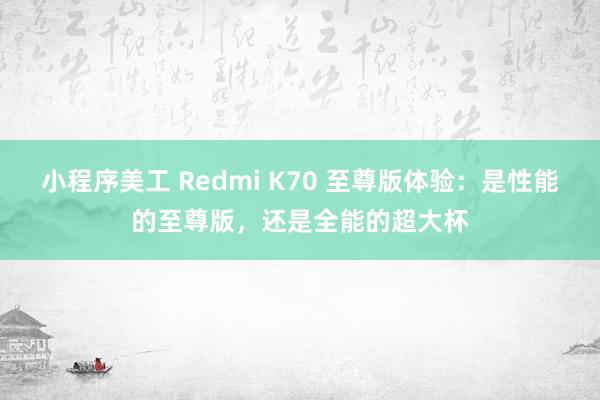 小程序美工 Redmi K70 至尊版体验：是性能的至尊版，还是全能的超大杯