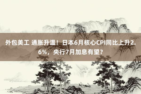 外包美工 通胀升温！日本6月核心CPI同比上升2.6%，央行7月加息有望？