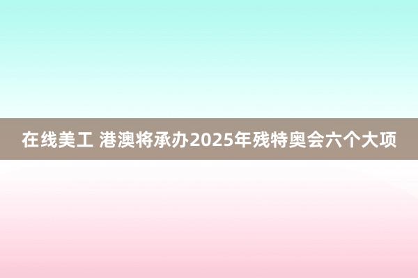 在线美工 港澳将承办2025年残特奥会六个大项