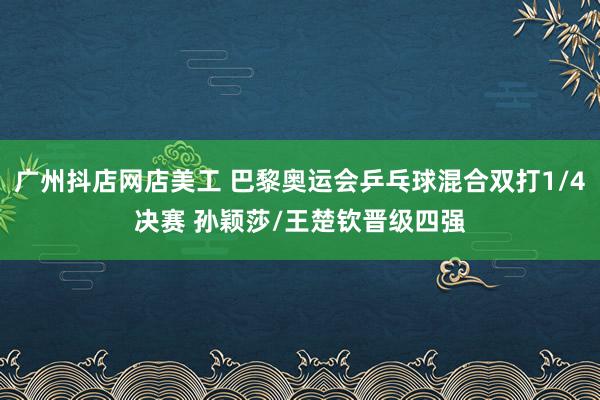 广州抖店网店美工 巴黎奥运会乒乓球混合双打1/4决赛 孙颖莎/王楚钦晋级四强