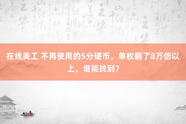 在线美工 不再使用的5分硬币，单枚翻了8万倍以上，谁能找到？