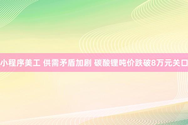 小程序美工 供需矛盾加剧 碳酸锂吨价跌破8万元关口