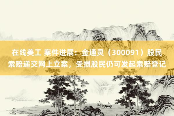 在线美工 案件进展：金通灵（300091）股民索赔递交网上立案，受损股民仍可发起索赔登记