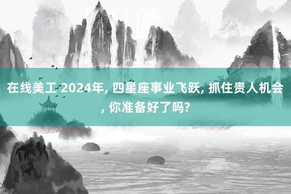 在线美工 2024年, 四星座事业飞跃, 抓住贵人机会, 你准备好了吗?