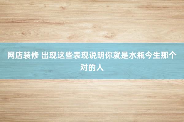 网店装修 出现这些表现说明你就是水瓶今生那个对的人