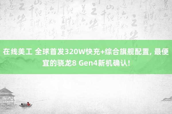 在线美工 全球首发320W快充+综合旗舰配置, 最便宜的骁龙8 Gen4新机确认!