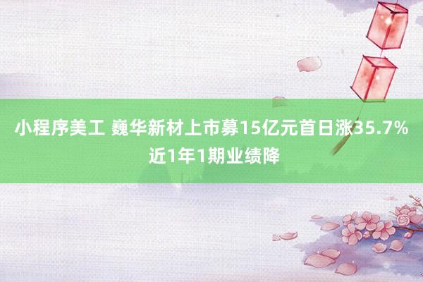 小程序美工 巍华新材上市募15亿元首日涨35.7% 近1年1期业绩降