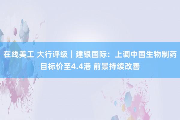 在线美工 大行评级｜建银国际：上调中国生物制药目标价至4.4港 前景持续改善