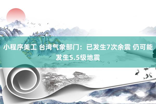 小程序美工 台湾气象部门：已发生7次余震 仍可能发生5.5级地震