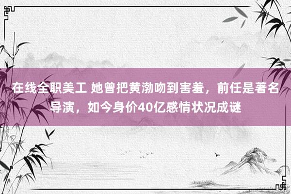 在线全职美工 她曾把黄渤吻到害羞，前任是著名导演，如今身价40亿感情状况成谜