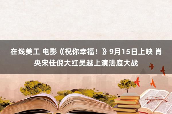 在线美工 电影《祝你幸福！》9月15日上映 肖央宋佳倪大红吴越上演法庭大战