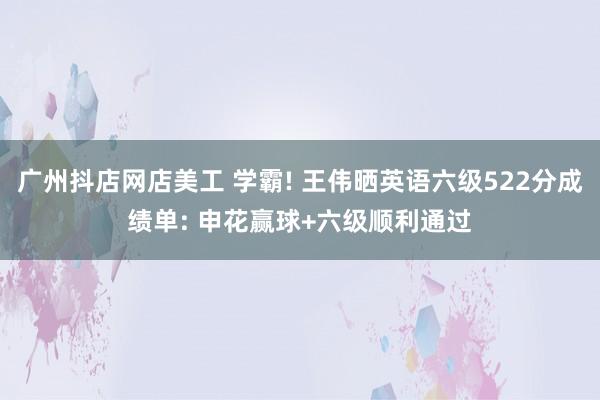 广州抖店网店美工 学霸! 王伟晒英语六级522分成绩单: 申花赢球+六级顺利通过