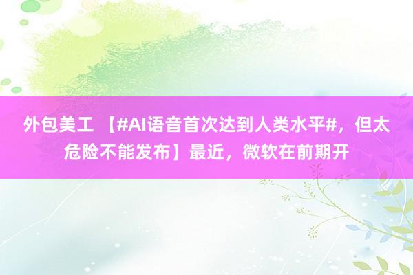 外包美工 【#AI语音首次达到人类水平#，但太危险不能发布】最近，微软在前期开