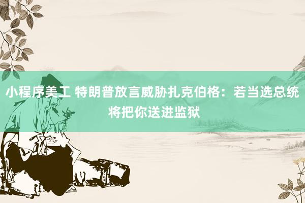 小程序美工 特朗普放言威胁扎克伯格：若当选总统 将把你送进监狱