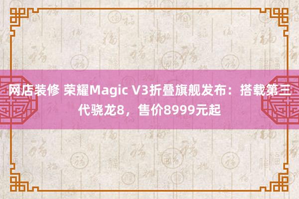 网店装修 荣耀Magic V3折叠旗舰发布：搭载第三代骁龙8，售价8999元起