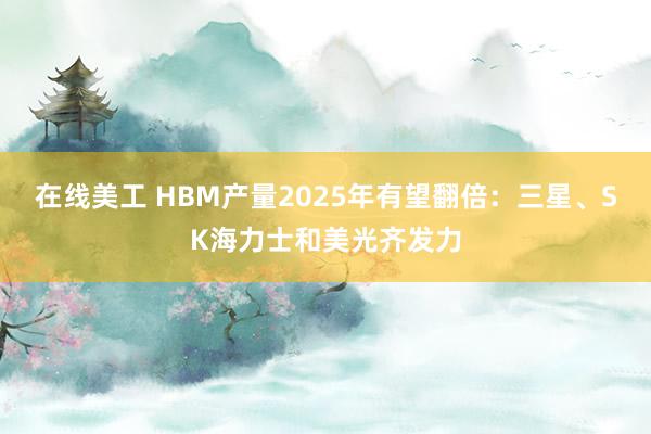 在线美工 HBM产量2025年有望翻倍：三星、SK海力士和美光齐发力