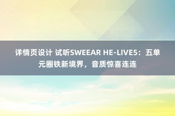 详情页设计 试听SWEEAR HE-LIVE5：五单元圈铁新境界，音质惊喜连连