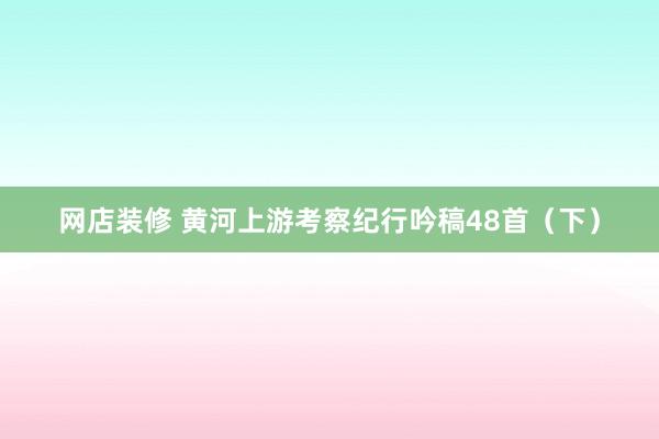 网店装修 黄河上游考察纪行吟稿48首（下）