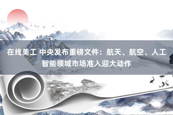 在线美工 中央发布重磅文件：航天、航空、人工智能领域市场准入迎大动作