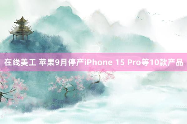 在线美工 苹果9月停产iPhone 15 Pro等10款产品