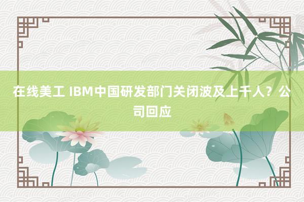 在线美工 IBM中国研发部门关闭波及上千人？公司回应