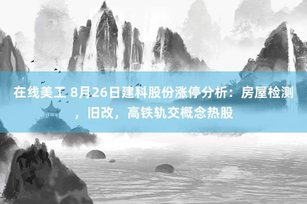 在线美工 8月26日建科股份涨停分析：房屋检测，旧改，高铁轨交概念热股