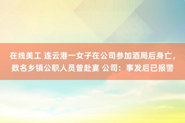 在线美工 连云港一女子在公司参加酒局后身亡，数名乡镇公职人员曾赴宴 公司：事发后已报警