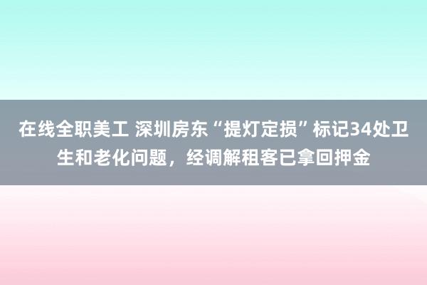 在线全职美工 深圳房东“提灯定损”标记34处卫生和老化问题，经调解租客已拿回押金