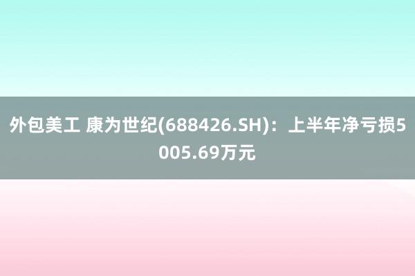 外包美工 康为世纪(688426.SH)：上半年净亏损5005.69万元