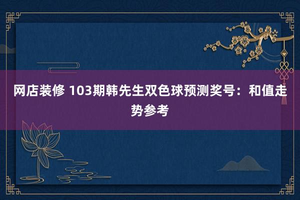 网店装修 103期韩先生双色球预测奖号：和值走势参考