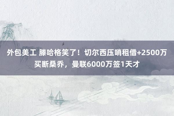 外包美工 滕哈格笑了！切尔西压哨租借+2500万买断桑乔，曼联6000万签1天才