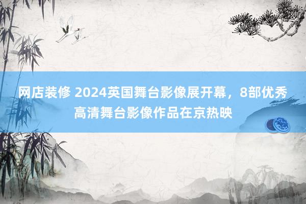 网店装修 2024英国舞台影像展开幕，8部优秀高清舞台影像作品在京热映