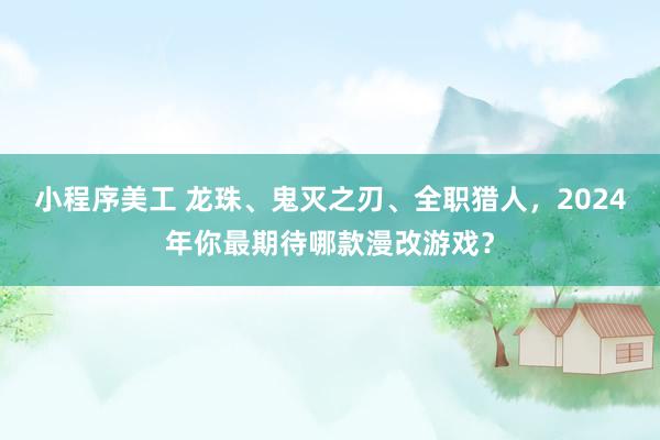 小程序美工 龙珠、鬼灭之刃、全职猎人，2024年你最期待哪款漫改游戏？