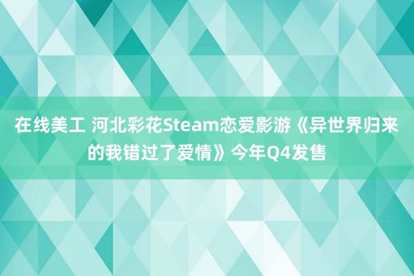 在线美工 河北彩花Steam恋爱影游《异世界归来的我错过了爱情》今年Q4发售