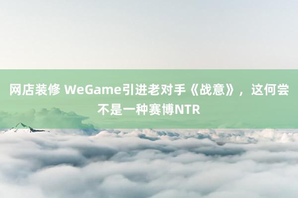 网店装修 WeGame引进老对手《战意》，这何尝不是一种赛博NTR