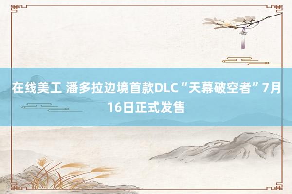 在线美工 潘多拉边境首款DLC“天幕破空者”7月16日正式发售