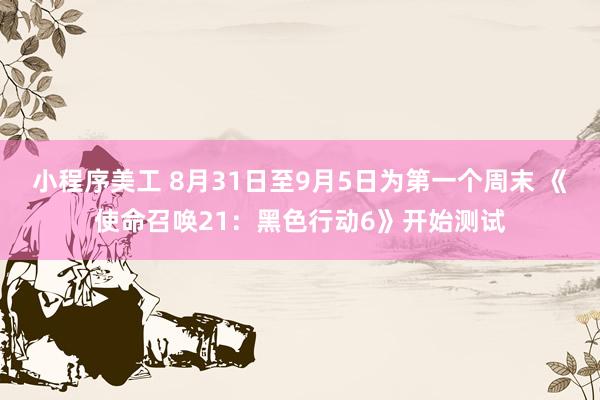 小程序美工 8月31日至9月5日为第一个周末 《使命召唤21：黑色行动6》开始测试